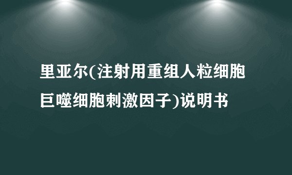 里亚尔(注射用重组人粒细胞巨噬细胞刺激因子)说明书