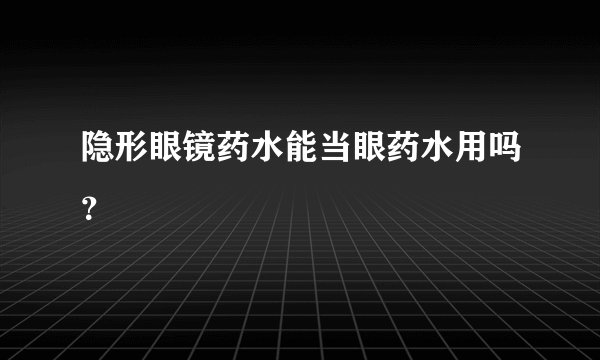隐形眼镜药水能当眼药水用吗？