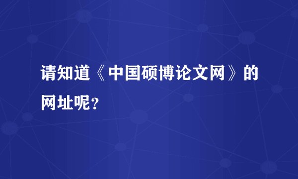 请知道《中国硕博论文网》的网址呢？
