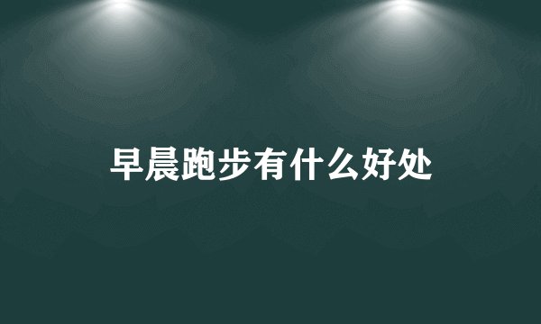 早晨跑步有什么好处