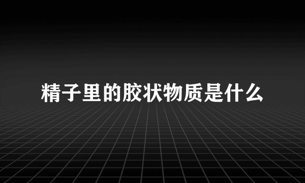 精子里的胶状物质是什么