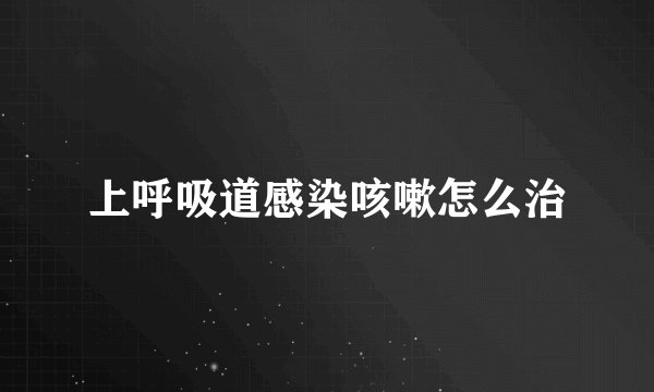 上呼吸道感染咳嗽怎么治