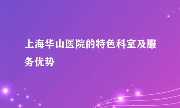 上海华山医院的特色科室及服务优势