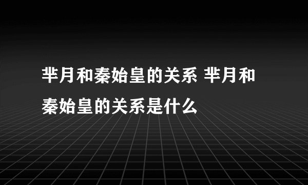 芈月和秦始皇的关系 芈月和秦始皇的关系是什么