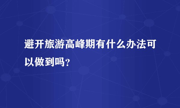 避开旅游高峰期有什么办法可以做到吗?