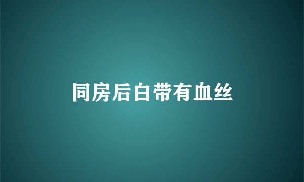 同房后白带有血丝