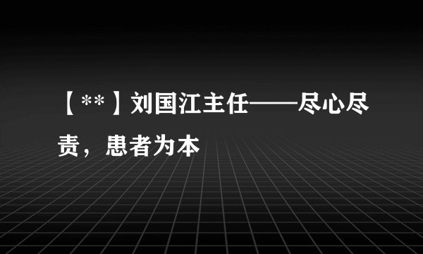 【**】刘国江主任——尽心尽责，患者为本