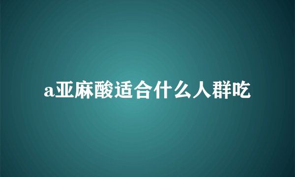a亚麻酸适合什么人群吃