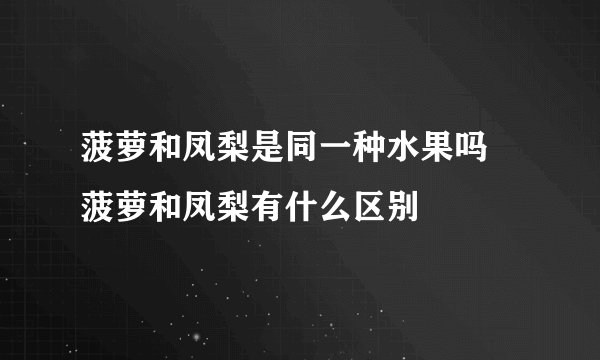 菠萝和凤梨是同一种水果吗 菠萝和凤梨有什么区别