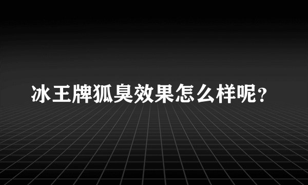 冰王牌狐臭效果怎么样呢？