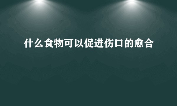 什么食物可以促进伤口的愈合