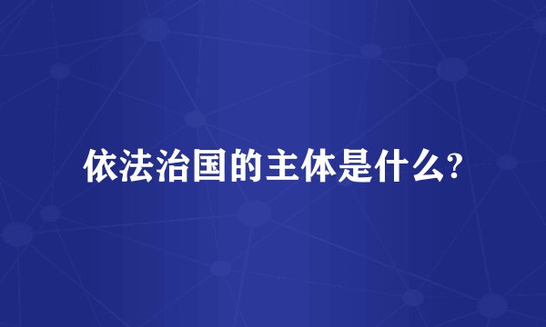 依法治国的主体是什么?