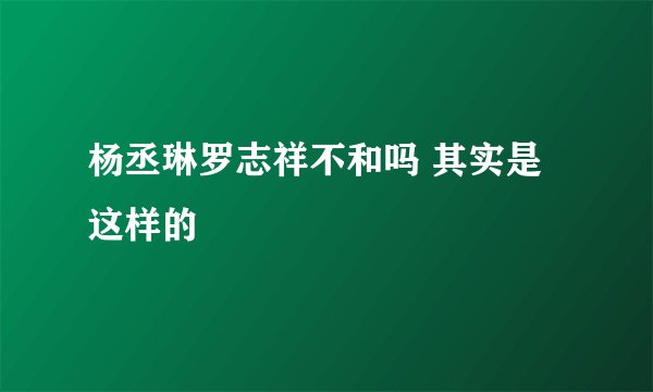 杨丞琳罗志祥不和吗 其实是这样的