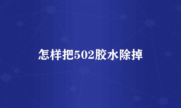怎样把502胶水除掉