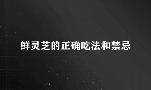 鲜灵芝的正确吃法和禁忌