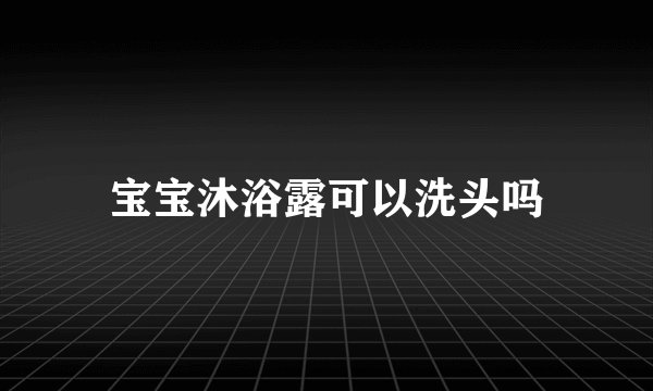 宝宝沐浴露可以洗头吗