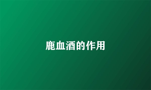 鹿血酒的作用