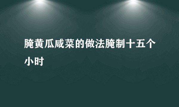腌黄瓜咸菜的做法腌制十五个小时