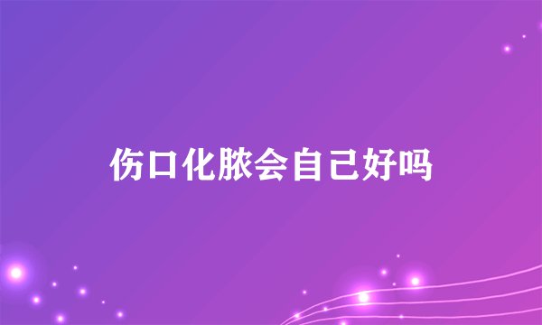 伤口化脓会自己好吗