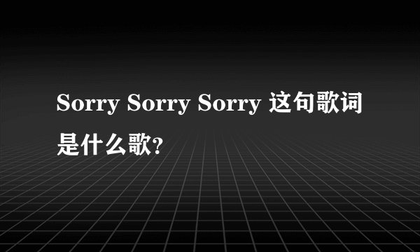 Sorry Sorry Sorry 这句歌词是什么歌?