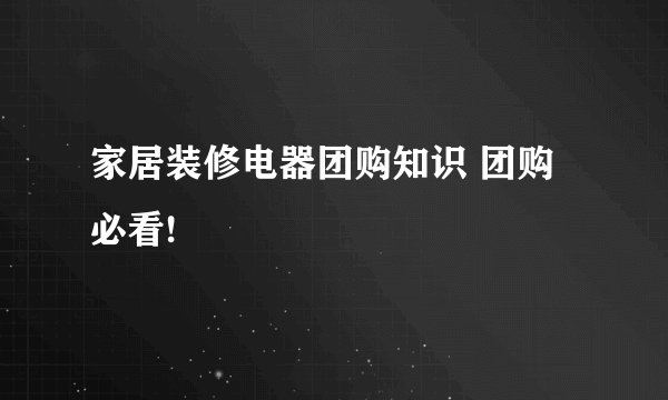 家居装修电器团购知识 团购必看!