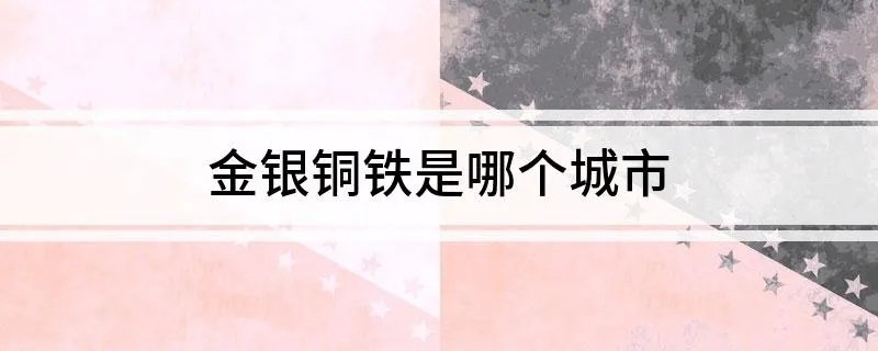金银铜铁是哪个城市