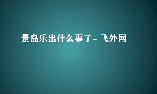 景岛乐出什么事了- 飞外网