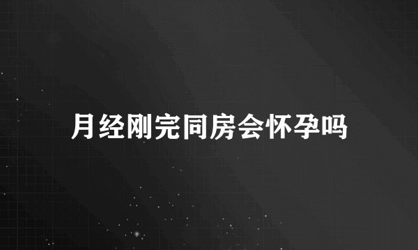 月经刚完同房会怀孕吗