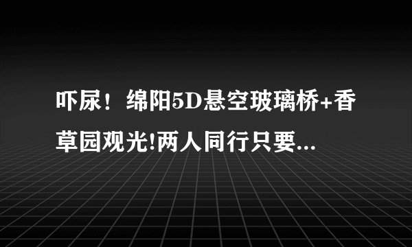 吓尿！绵阳5D悬空玻璃桥+香草园观光!两人同行只要88元！