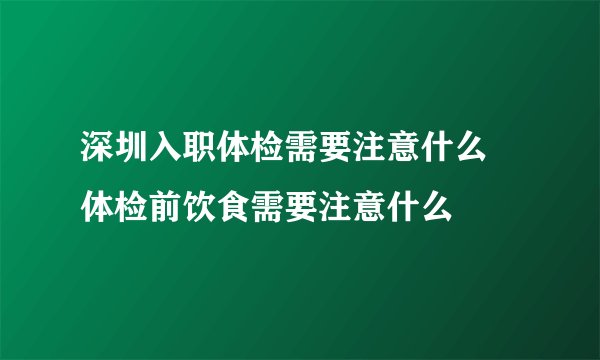 深圳入职体检需要注意什么 体检前饮食需要注意什么