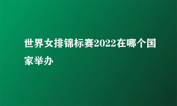 世界女排锦标赛2022在哪个国家举办