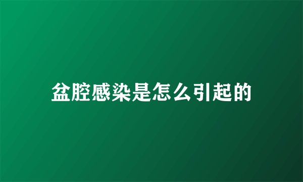 盆腔感染是怎么引起的