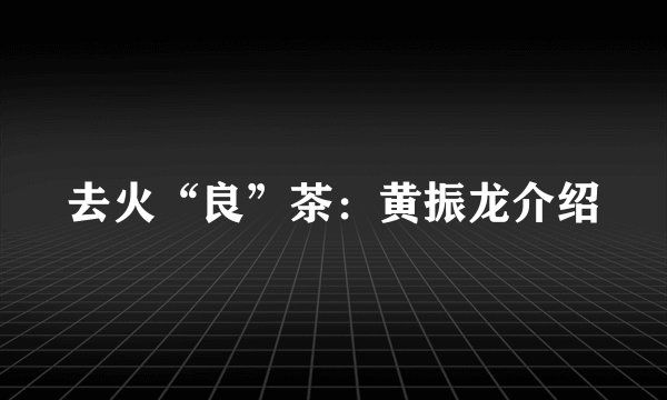 去火“良”茶：黄振龙介绍