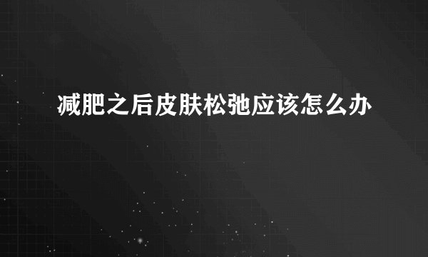 减肥之后皮肤松弛应该怎么办