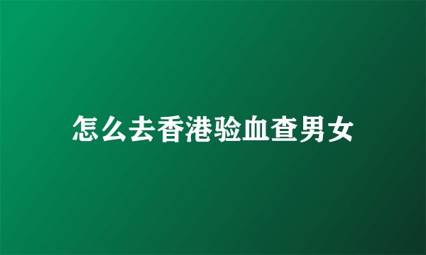 怎么去香港验血查男女
