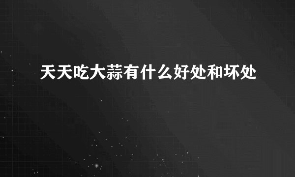 天天吃大蒜有什么好处和坏处