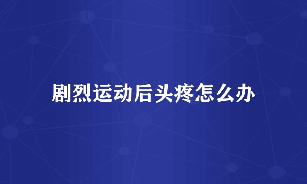 剧烈运动后头疼怎么办