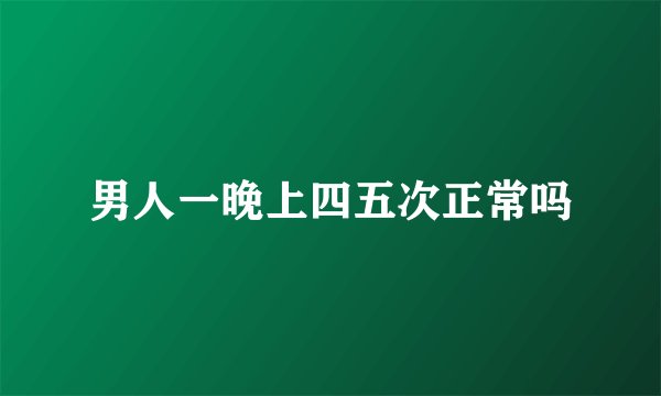 男人一晚上四五次正常吗