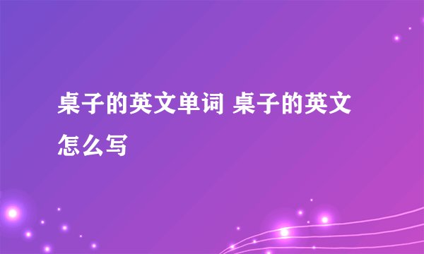 桌子的英文单词 桌子的英文怎么写