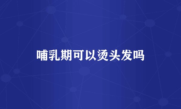 哺乳期可以烫头发吗