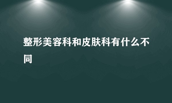 整形美容科和皮肤科有什么不同