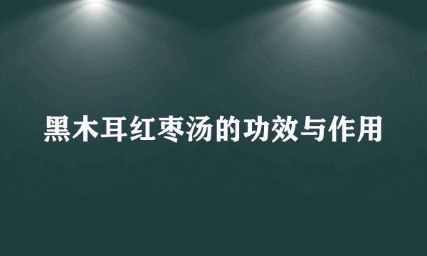 黑木耳红枣汤的功效与作用