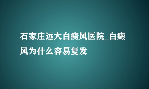 石家庄远大白癜风医院_白癜风为什么容易复发