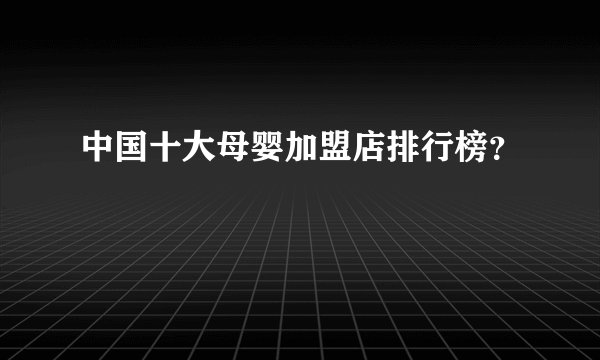 中国十大母婴加盟店排行榜？