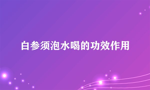 白参须泡水喝的功效作用
