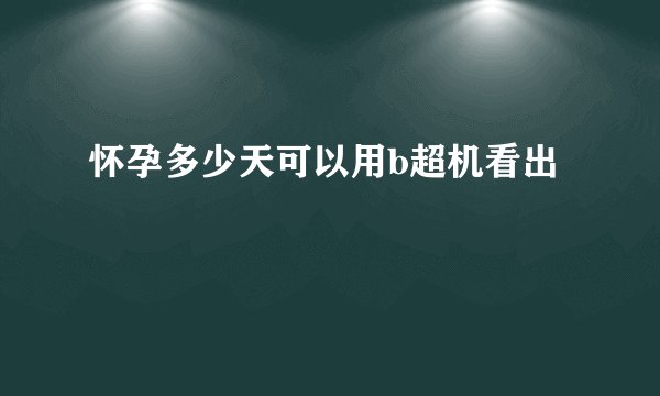 怀孕多少天可以用b超机看出