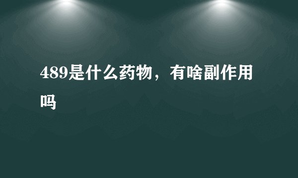 489是什么药物，有啥副作用吗