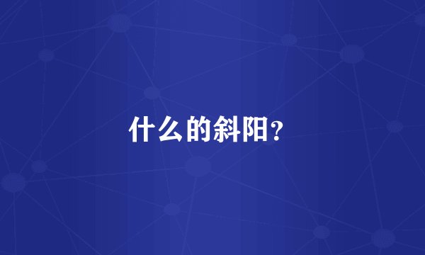 什么的斜阳？