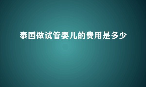 泰国做试管婴儿的费用是多少
