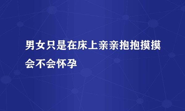 男女只是在床上亲亲抱抱摸摸会不会怀孕